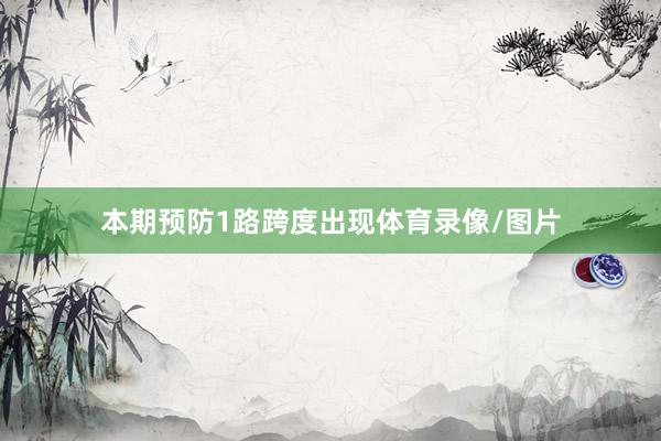 本期预防1路跨度出现体育录像/图片
