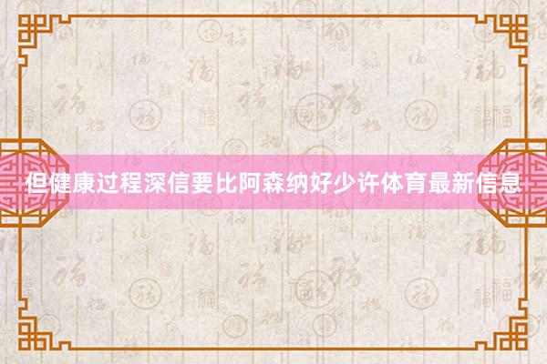 但健康过程深信要比阿森纳好少许体育最新信息