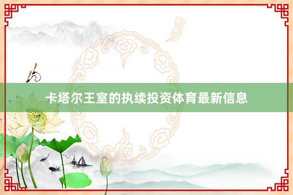 卡塔尔王室的执续投资体育最新信息