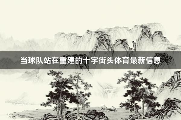当球队站在重建的十字街头体育最新信息