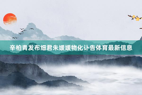 辛柏青发布细君朱媛媛物化讣告体育最新信息