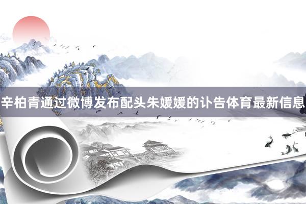 辛柏青通过微博发布配头朱媛媛的讣告体育最新信息