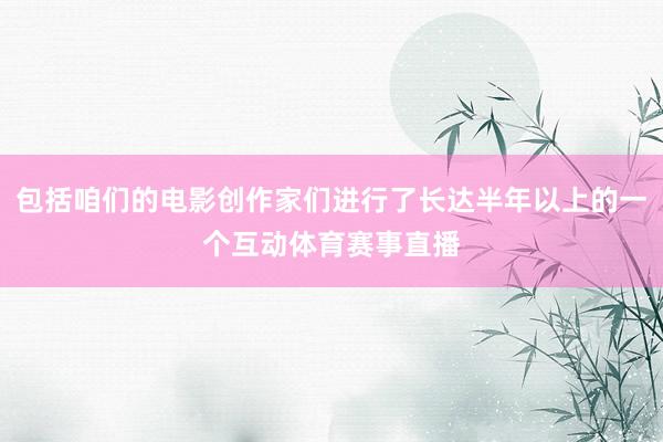 包括咱们的电影创作家们进行了长达半年以上的一个互动体育赛事直播