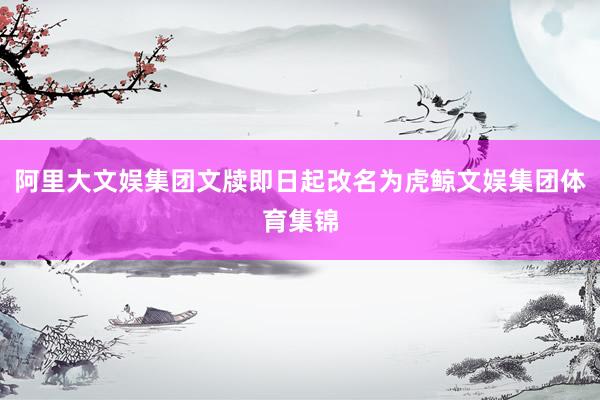 阿里大文娱集团文牍即日起改名为虎鲸文娱集团体育集锦