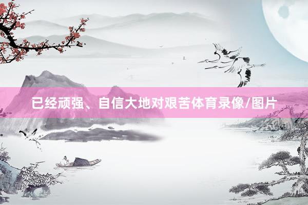 已经顽强、自信大地对艰苦体育录像/图片