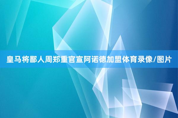 皇马将鄙人周郑重官宣阿诺德加盟体育录像/图片