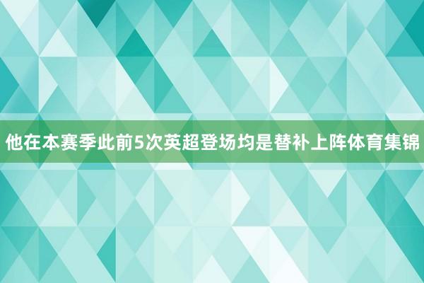 他在本赛季此前5次英超登场均是替补上阵体育集锦
