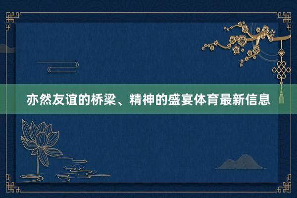 亦然友谊的桥梁、精神的盛宴体育最新信息