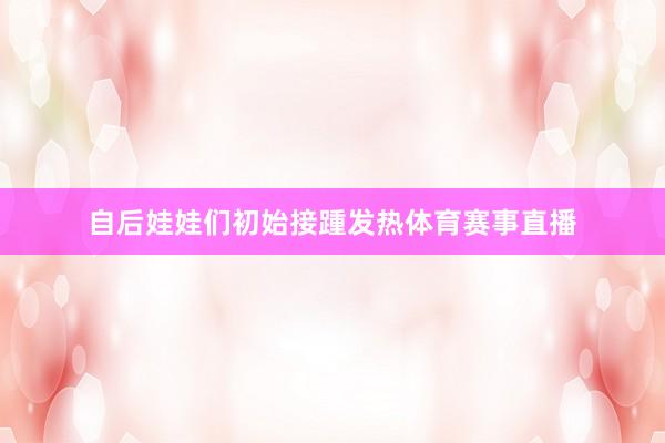 自后娃娃们初始接踵发热体育赛事直播