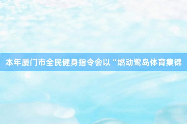 本年厦门市全民健身指令会以“燃动鹭岛体育集锦