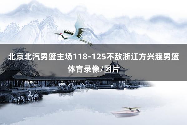 北京北汽男篮主场118-125不敌浙江方兴渡男篮体育录像/图片
