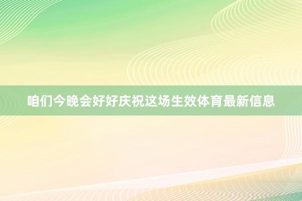 咱们今晚会好好庆祝这场生效体育最新信息
