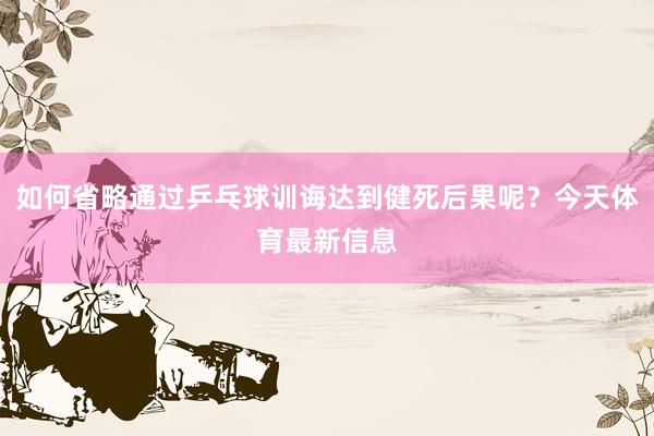 如何省略通过乒乓球训诲达到健死后果呢？今天体育最新信息