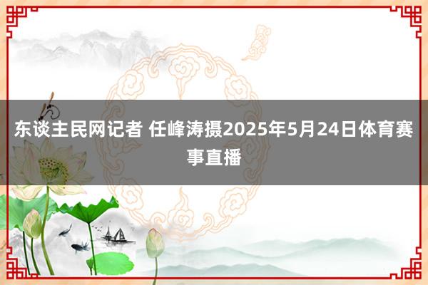 东谈主民网记者 任峰涛摄2025年5月24日体育赛事直播