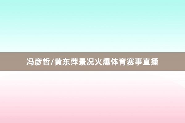 冯彦哲/黄东萍景况火爆体育赛事直播