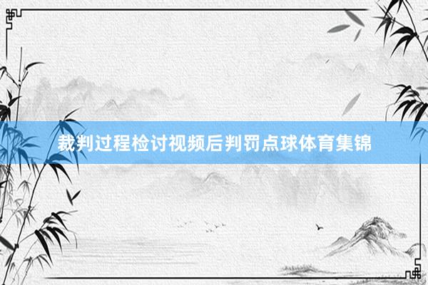 裁判过程检讨视频后判罚点球体育集锦