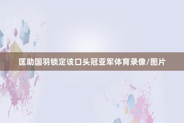 匡助国羽锁定该口头冠亚军体育录像/图片