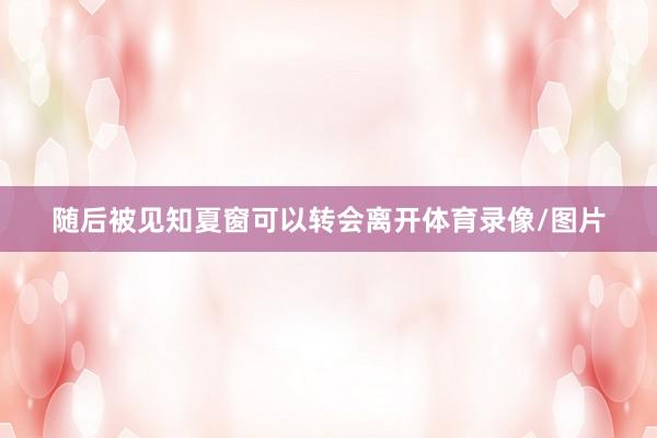 随后被见知夏窗可以转会离开体育录像/图片