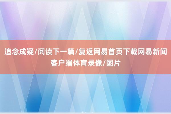 追念成疑/阅读下一篇/复返网易首页下载网易新闻客户端体育录像/图片