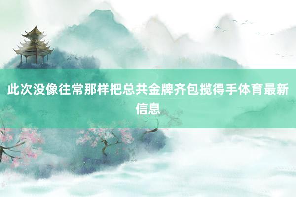 此次没像往常那样把总共金牌齐包揽得手体育最新信息