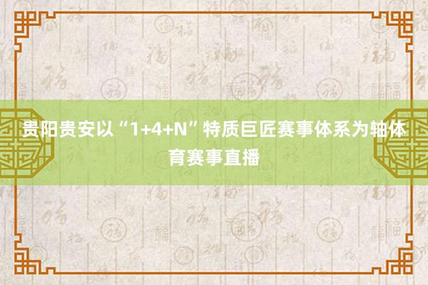 贵阳贵安以“1+4+N”特质巨匠赛事体系为轴体育赛事直播