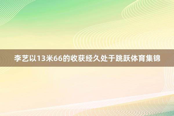 李艺以13米66的收获经久处于跳跃体育集锦