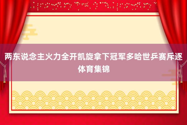 两东说念主火力全开凯旋拿下冠军多哈世乒赛斥逐体育集锦