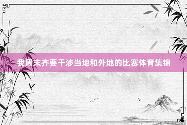 我周末齐要干涉当地和外地的比赛体育集锦