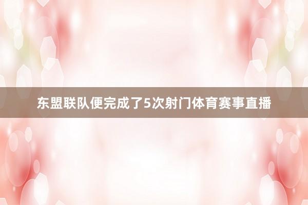 东盟联队便完成了5次射门体育赛事直播