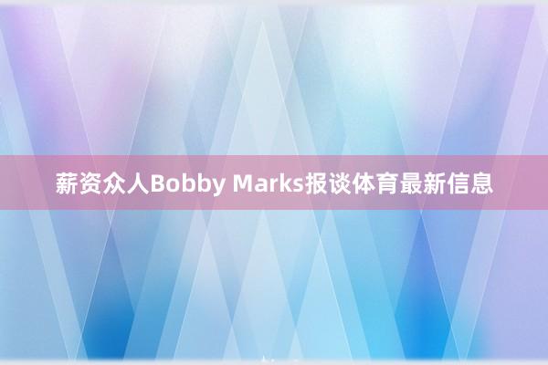 薪资众人Bobby Marks报谈体育最新信息