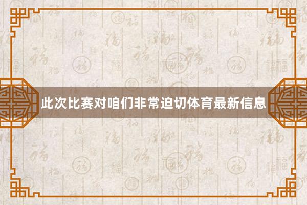 此次比赛对咱们非常迫切体育最新信息