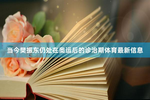 当今樊振东仍处在奥运后的诊治期体育最新信息