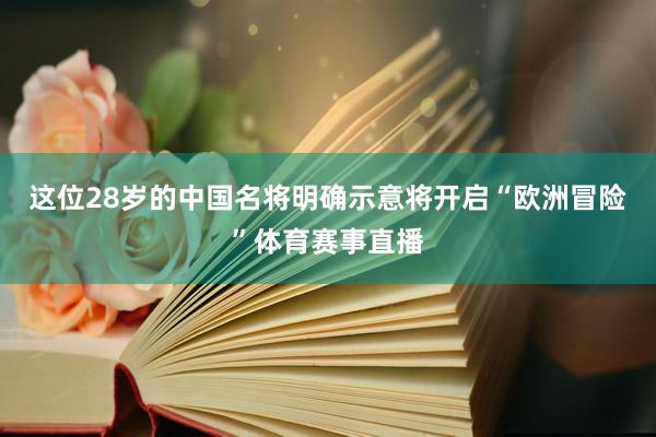 这位28岁的中国名将明确示意将开启“欧洲冒险”体育赛事直播