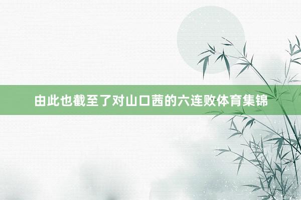 由此也截至了对山口茜的六连败体育集锦