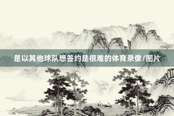 是以其他球队想签约是很难的体育录像/图片