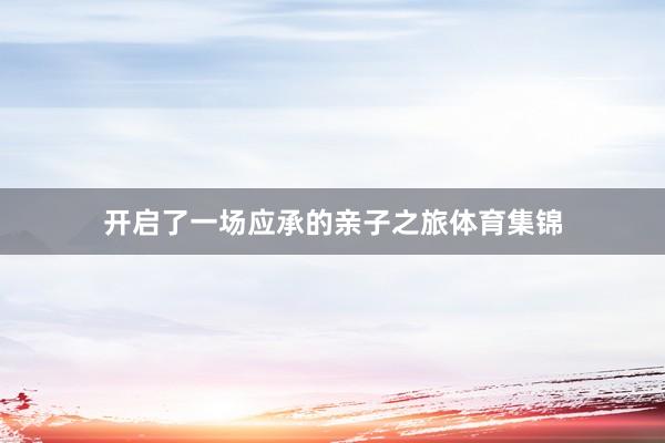 开启了一场应承的亲子之旅体育集锦