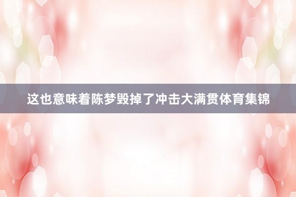 这也意味着陈梦毁掉了冲击大满贯体育集锦