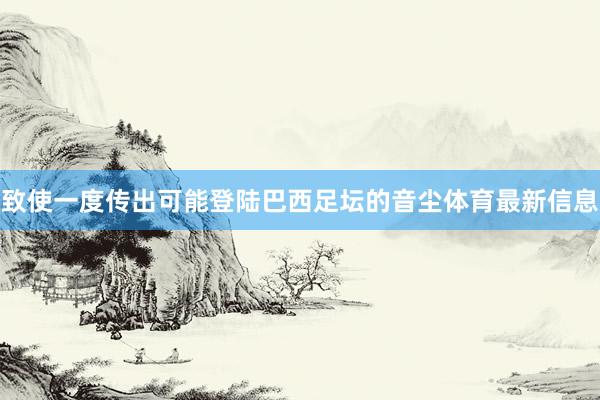 致使一度传出可能登陆巴西足坛的音尘体育最新信息