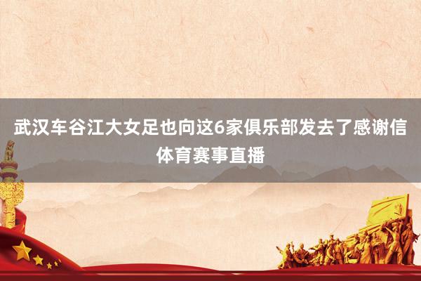 武汉车谷江大女足也向这6家俱乐部发去了感谢信体育赛事直播
