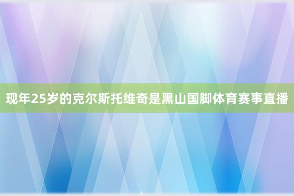 现年25岁的克尔斯托维奇是黑山国脚体育赛事直播