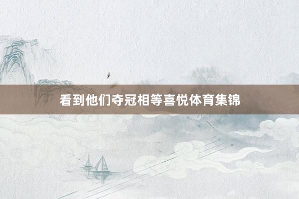 看到他们夺冠相等喜悦体育集锦