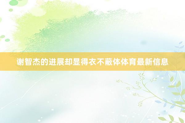 谢智杰的进展却显得衣不蔽体体育最新信息