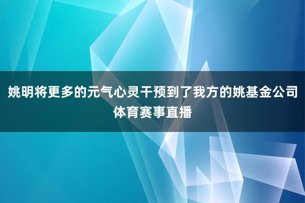 姚明将更多的元气心灵干预到了我方的姚基金公司体育赛事直播