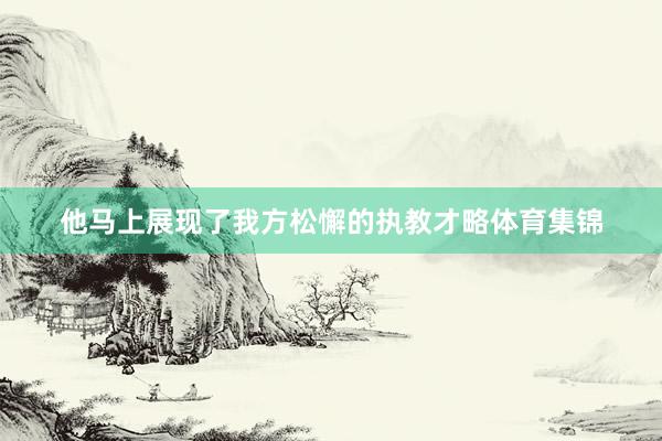 他马上展现了我方松懈的执教才略体育集锦