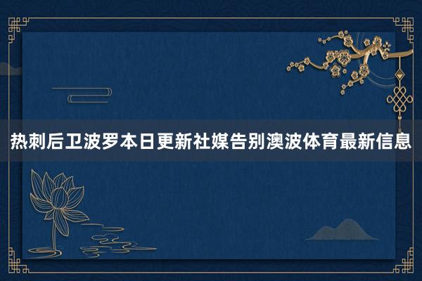 热刺后卫波罗本日更新社媒告别澳波体育最新信息