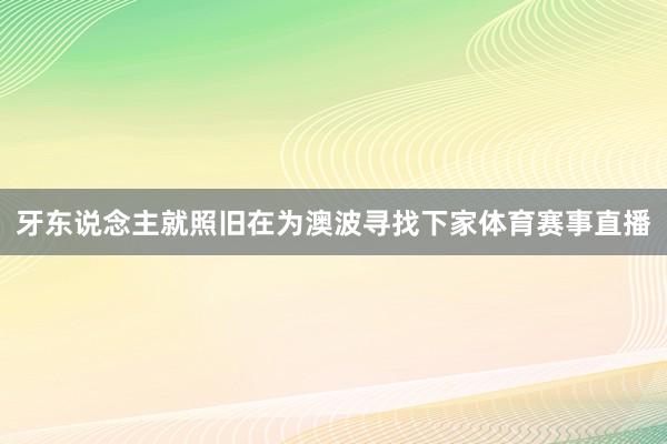 牙东说念主就照旧在为澳波寻找下家体育赛事直播