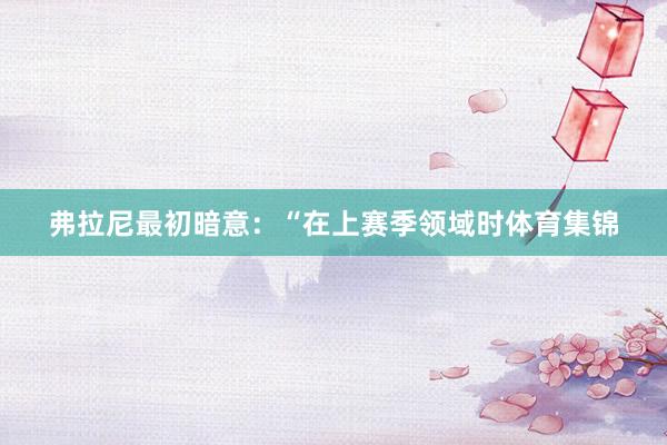 弗拉尼最初暗意：“在上赛季领域时体育集锦