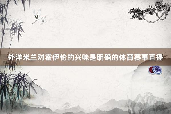 外洋米兰对霍伊伦的兴味是明确的体育赛事直播