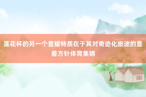 莲花杯的另一个显耀特质在于其对奇迹化旅途的显着方针体育集锦