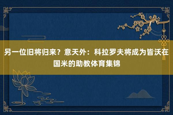 另一位旧将归来？意天外：科拉罗夫将成为皆沃在国米的助教体育集锦